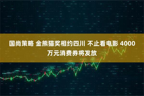国尚策略 金熊猫奖相约四川 不止看电影 4000万元消费券将发放