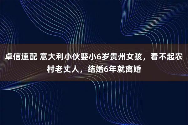 卓信速配 意大利小伙娶小6岁贵州女孩，看不起农村老丈人，结婚6年就离婚