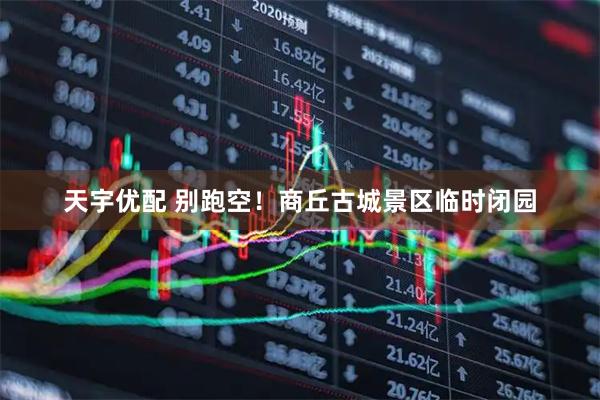 天宇优配 别跑空！商丘古城景区临时闭园