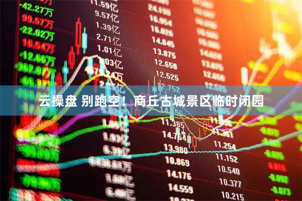 云操盘 别跑空！商丘古城景区临时闭园