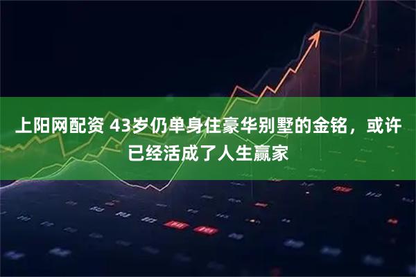 上阳网配资 43岁仍单身住豪华别墅的金铭，或许已经活成了人生赢家
