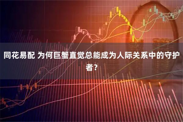 同花易配 为何巨蟹直觉总能成为人际关系中的守护者？