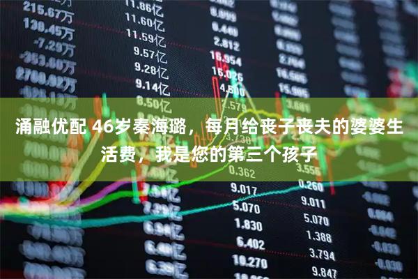 涌融优配 46岁秦海璐，每月给丧子丧夫的婆婆生活费，我是您的第三个孩子