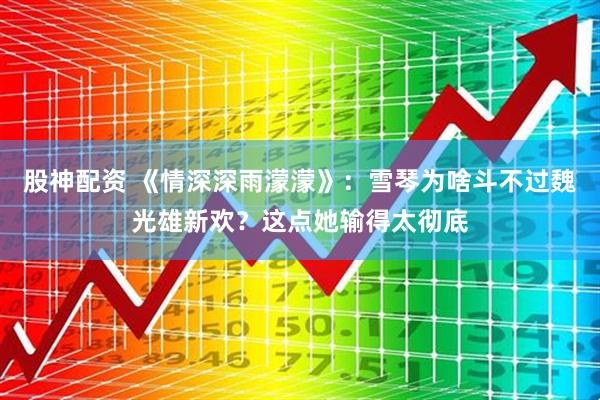 股神配资 《情深深雨濛濛》：雪琴为啥斗不过魏光雄新欢？这点她输得太彻底