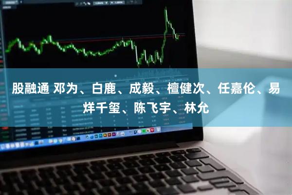 股融通 邓为、白鹿、成毅、檀健次、任嘉伦、易烊千玺、陈飞宇、林允