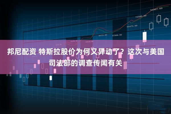 邦尼配资 特斯拉股价为何又异动了？这次与美国司法部的调查传闻有关