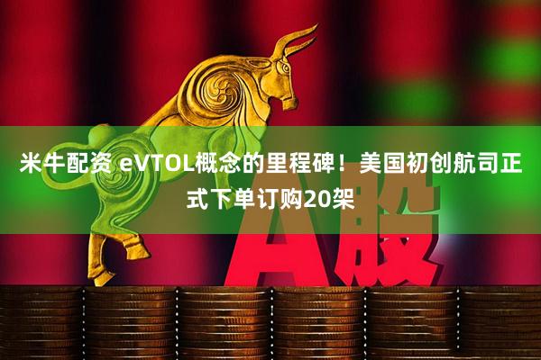 米牛配资 eVTOL概念的里程碑！美国初创航司正式下单订购20架