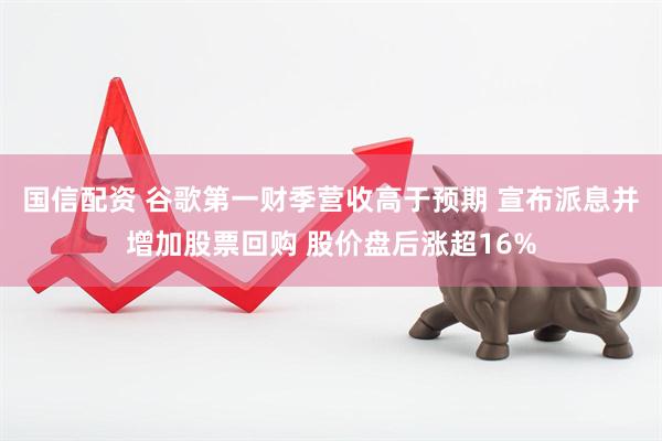 国信配资 谷歌第一财季营收高于预期 宣布派息并增加股票回购 股价盘后涨超16%