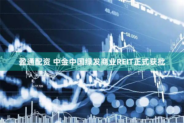 盈通配资 中金中国绿发商业REIT正式获批