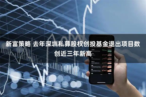 新富策略 去年深圳私募股权创投基金退出项目数创近三年新高