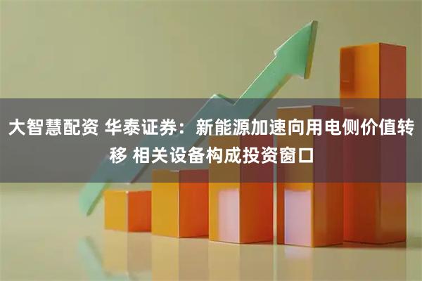 大智慧配资 华泰证券：新能源加速向用电侧价值转移 相关设备构成投资窗口