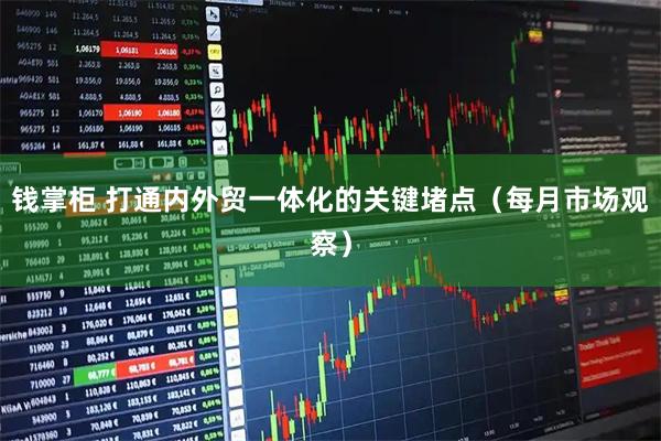 钱掌柜 打通内外贸一体化的关键堵点（每月市场观察）