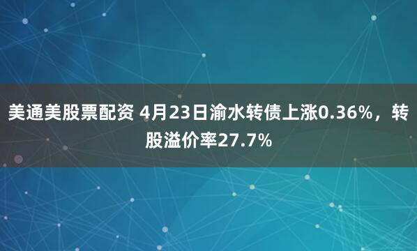 美通美股票配资 4月23日渝水转债上涨0.36%，转股溢价率27.7%