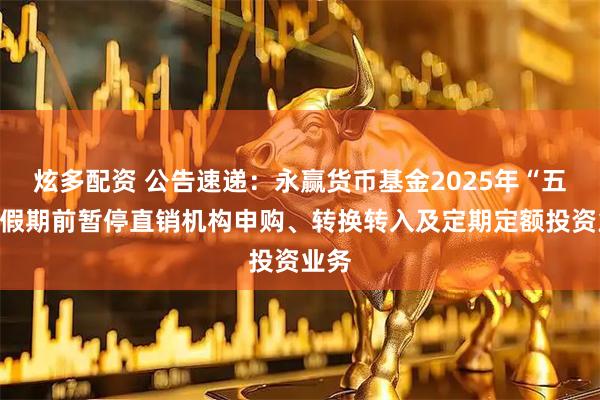 炫多配资 公告速递：永赢货币基金2025年“五一”假期前暂停直销机构申购、转换转入及定期定额投资业务