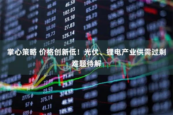 掌心策略 价格创新低！光伏、锂电产业供需过剩难题待解