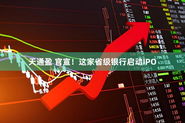 天通盈 官宣！这家省级银行启动IPO