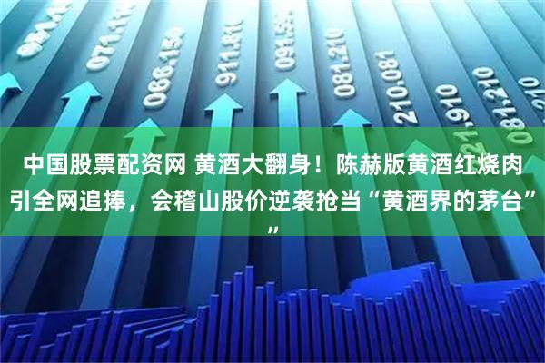 中国股票配资网 黄酒大翻身！陈赫版黄酒红烧肉引全网追捧，会稽山股价逆袭抢当“黄酒界的茅台”