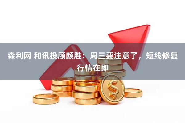 森利网 和讯投顾颜胜：周三要注意了，短线修复行情在即