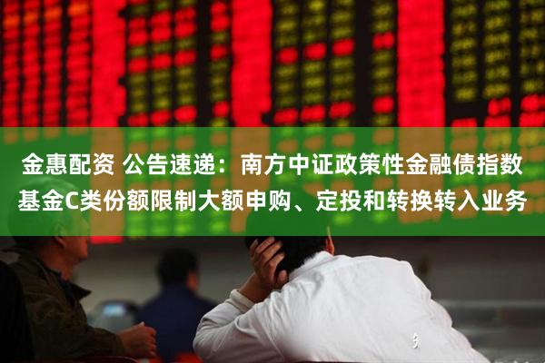 金惠配资 公告速递：南方中证政策性金融债指数基金C类份额限制大额申购、定投和转换转入业务