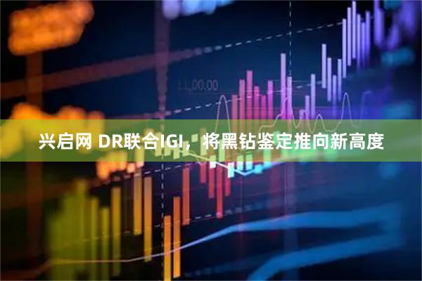 兴启网 DR联合IGI，将黑钻鉴定推向新高度