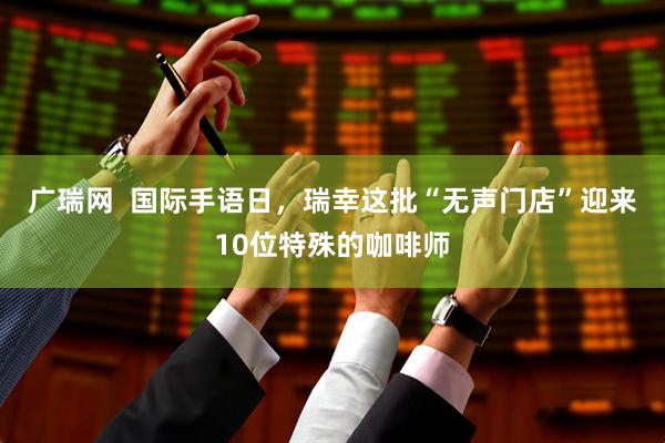 广瑞网  国际手语日，瑞幸这批“无声门店”迎来10位特殊的咖啡师