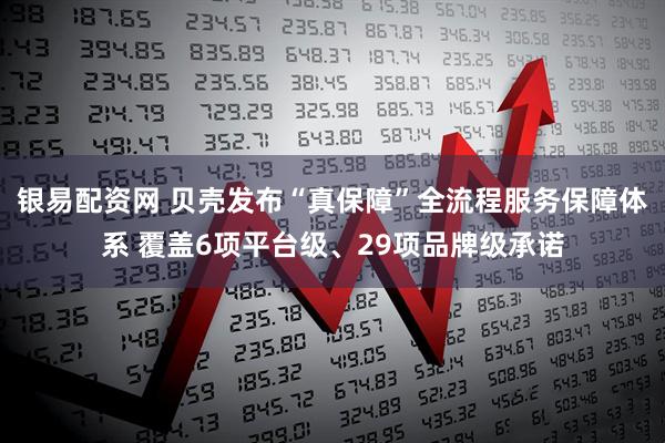 银易配资网 贝壳发布“真保障”全流程服务保障体系 覆盖6项平台级、29项品牌级承诺