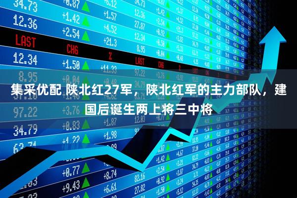 集采优配 陕北红27军，陕北红军的主力部队，建国后诞生两上将三中将