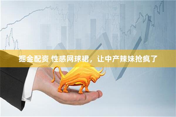 掘金配资 性感网球裙，让中产辣妹抢疯了