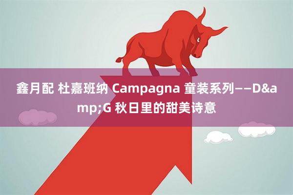 鑫月配 杜嘉班纳 Campagna 童装系列——D&G 秋日里的甜美诗意
