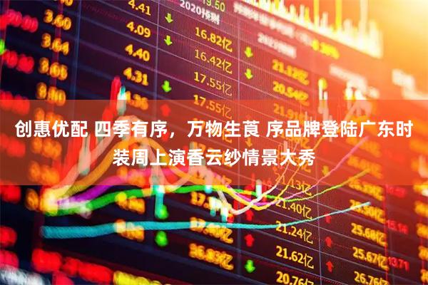 创惠优配 四季有序，万物生莨 序品牌登陆广东时装周上演香云纱情景大秀