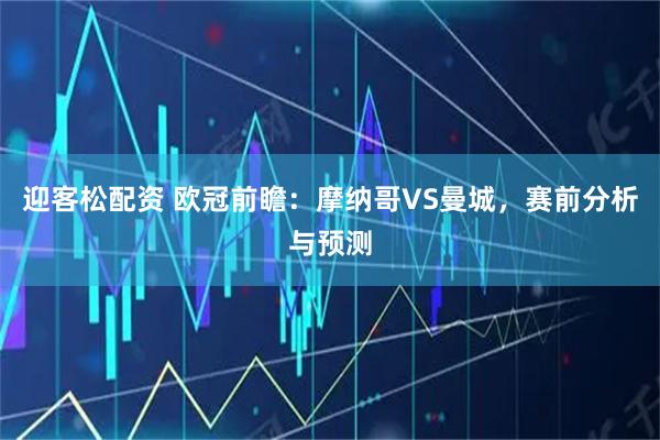 迎客松配资 欧冠前瞻：摩纳哥VS曼城，赛前分析与预测