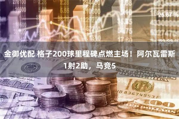 金御优配 格子200球里程碑点燃主场！阿尔瓦雷斯1射2助，马竞5