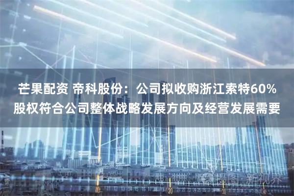 芒果配资 帝科股份：公司拟收购浙江索特60%股权符合公司整体战略发展方向及经营发展需要