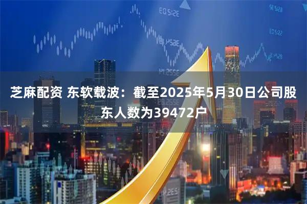 芝麻配资 东软载波：截至2025年5月30日公司股东人数为39472户